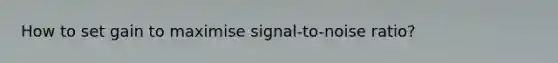 How to set gain to maximise signal-to-noise ratio?