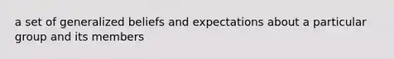 a set of generalized beliefs and expectations about a particular group and its members