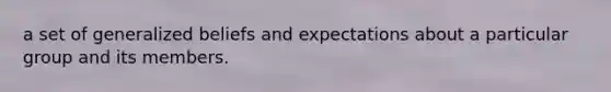 a set of generalized beliefs and expectations about a particular group and its members.