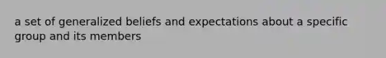 a set of generalized beliefs and expectations about a specific group and its members