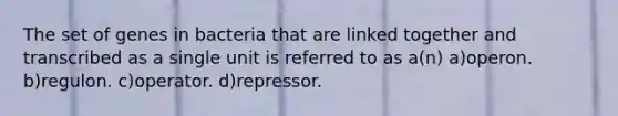 The set of genes in bacteria that are linked together and transcribed as a single unit is referred to as a(n) a)operon. b)regulon. c)operator. d)repressor.