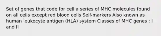 Set of genes that code for cell a series of MHC molecules found on all cells except red blood cells Self-markers Also known as human leukocyte antigen (HLA) system Classes of MHC genes : I and II