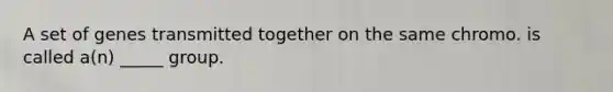 A set of genes transmitted together on the same chromo. is called a(n) _____ group.