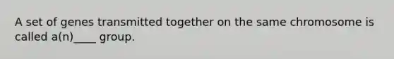 A set of genes transmitted together on the same chromosome is called a(n)____ group.