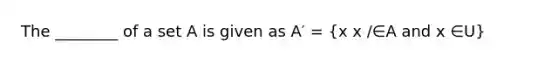 The ________ of a set A is given as A′ = (x x /∈A and x ∈U)