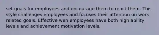 set goals for employees and encourage them to react them. This style challenges employees and focuses their attention on work related goals. Effective wen employees have both high ability levels and achievement motivation levels.