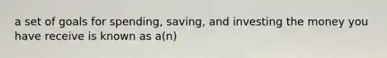 a set of goals for spending, saving, and investing the money you have receive is known as a(n)