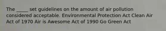 The _____ set guidelines on the amount of air pollution considered acceptable. Environmental Protection Act Clean Air Act of 1970 Air is Awesome Act of 1990 Go Green Act