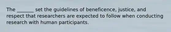 The _______ set the guidelines of beneficence, justice, and respect that researchers are expected to follow when conducting research with human participants.