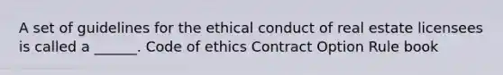 A set of guidelines for the ethical conduct of real estate licensees is called a ______. Code of ethics Contract Option Rule book