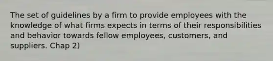 The set of guidelines by a firm to provide employees with the knowledge of what firms expects in terms of their responsibilities and behavior towards fellow employees, customers, and suppliers. Chap 2)