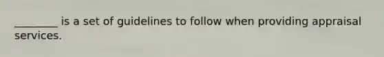 ________ is a set of guidelines to follow when providing appraisal services.