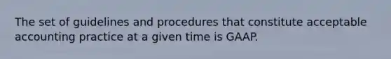 The set of guidelines and procedures that constitute acceptable accounting practice at a given time is GAAP.