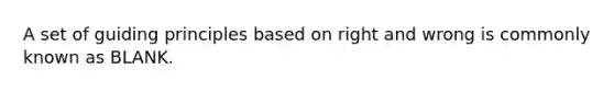 A set of guiding principles based on right and wrong is commonly known as BLANK.