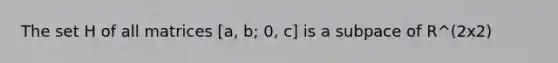 The set H of all matrices [a, b; 0, c] is a subpace of R^(2x2)