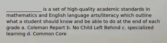 _______________ is a set of high-quality academic standards in mathematics and English language arts/literacy which outline what a student should know and be able to do at the end of each grade a. Coleman Report b. No Child Left Behind c. specialized learning d. Common Core