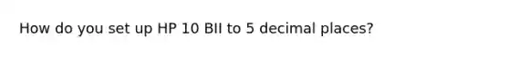 How do you set up HP 10 BII to 5 decimal places?