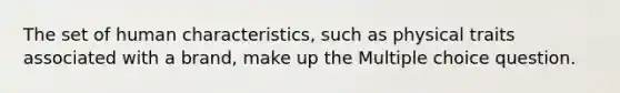 The set of human characteristics, such as physical traits associated with a brand, make up the Multiple choice question.