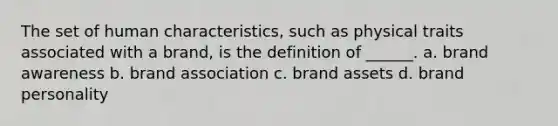 The set of human characteristics, such as physical traits associated with a brand, is the definition of ______. a. brand awareness b. brand association c. brand assets d. brand personality