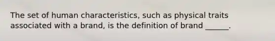 The set of human characteristics, such as physical traits associated with a brand, is the definition of brand ______.