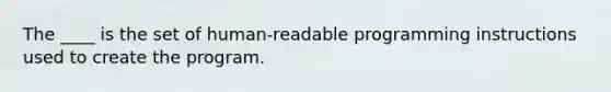 The ____ is the set of human-readable programming instructions used to create the program.