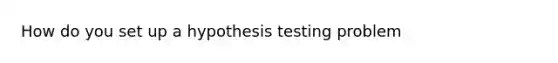 How do you set up a <a href='https://www.questionai.com/knowledge/ksPCj2gXzG-hypothesis-testing' class='anchor-knowledge'>hypothesis testing</a> problem