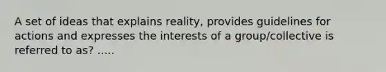 A set of ideas that explains reality, provides guidelines for actions and expresses the interests of a group/collective is referred to as? .....