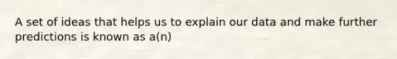 A set of ideas that helps us to explain our data and make further predictions is known as a(n)