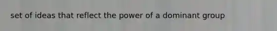 set of ideas that reflect the power of a dominant group