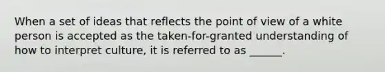 When a set of ideas that reflects the point of view of a white person is accepted as the taken-for-granted understanding of how to interpret culture, it is referred to as ______.