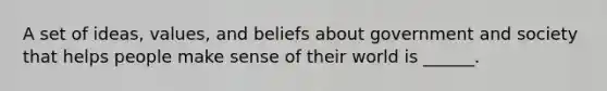 A set of ideas, values, and beliefs about government and society that helps people make sense of their world is ______.