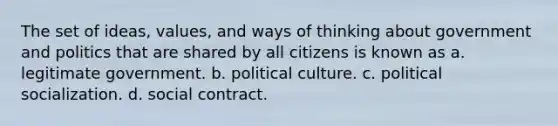 The set of ideas, values, and ways of thinking about government and politics that are shared by all citizens is known as a. legitimate government. b. political culture. c. <a href='https://www.questionai.com/knowledge/kcddeKilOR-political-socialization' class='anchor-knowledge'>political socialization</a>. d. social contract.