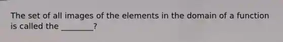 The set of all images of the elements in the domain of a function is called the ________?