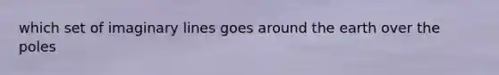 which set of imaginary lines goes around the earth over the poles