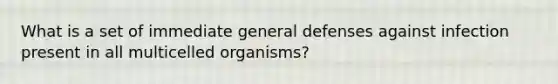 What is a set of immediate general defenses against infection present in all multicelled organisms?