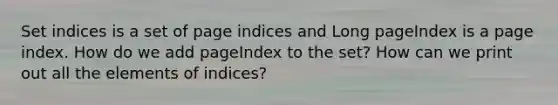 Set indices is a set of page indices and Long pageIndex is a page index. How do we add pageIndex to the set? How can we print out all the elements of indices?