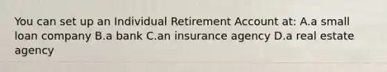 You can set up an Individual Retirement Account at: A.a small loan company B.a bank C.an insurance agency D.a real estate agency