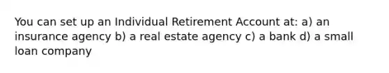 You can set up an Individual Retirement Account at: a) an insurance agency b) a real estate agency c) a bank d) a small loan company