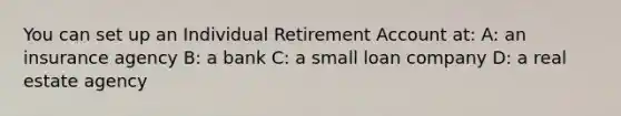 You can set up an Individual Retirement Account at: A: an insurance agency B: a bank C: a small loan company D: a real estate agency