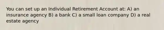 You can set up an Individual Retirement Account at: A) an insurance agency B) a bank C) a small loan company D) a real estate agency