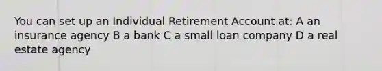 You can set up an Individual Retirement Account at: A an insurance agency B a bank C a small loan company D a real estate agency