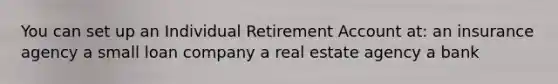 You can set up an Individual Retirement Account at: an insurance agency a small loan company a real estate agency a bank