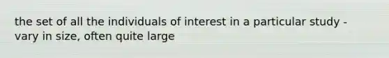 the set of all the individuals of interest in a particular study - vary in size, often quite large