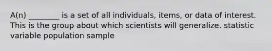 A(n) ________ is a set of all individuals, items, or data of interest. This is the group about which scientists will generalize. statistic variable population sample