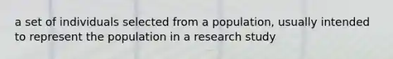 a set of individuals selected from a population, usually intended to represent the population in a research study