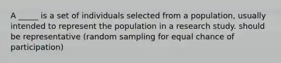 A _____ is a set of individuals selected from a population, usually intended to represent the population in a research study. should be representative (random sampling for equal chance of participation)