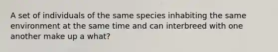 A set of individuals of the same species inhabiting the same environment at the same time and can interbreed with one another make up a what?