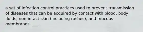 a set of infection control practices used to prevent transmission of diseases that can be acquired by contact with blood, body fluids, non-intact skin (including rashes), and mucous membranes. ___ .