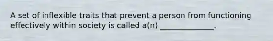 A set of inflexible traits that prevent a person from functioning effectively within society is called a(n) ______________.