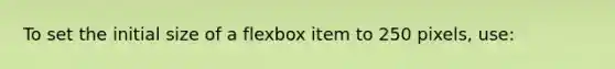 To set the initial size of a flexbox item to 250 pixels, use: